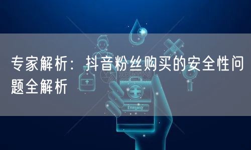 专家解析：抖音粉丝购买的安全性问题全解析