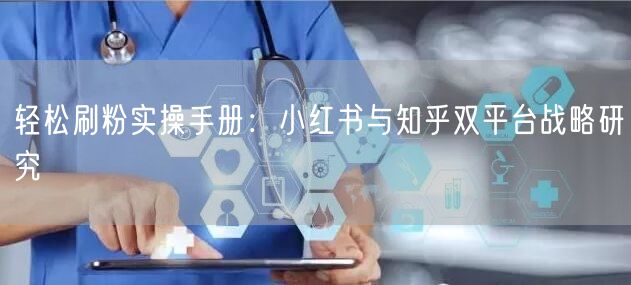 轻松刷粉实操手册：小红书与知乎双平台战略研究