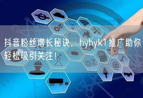 抖音粉丝增长秘诀，hyhyk1推广助你轻松吸引关注！
