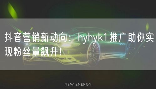 抖音营销新动向：hyhyk1推广助你实现粉丝量飙升！