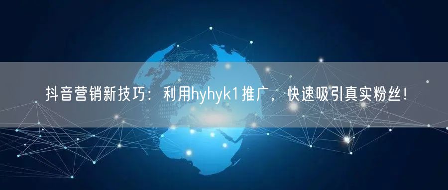 抖音营销新技巧：利用hyhyk1推广，快速吸引真实粉丝！