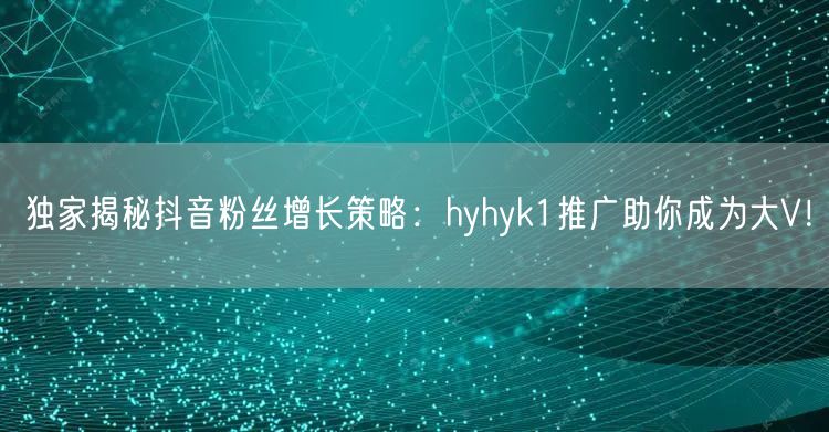 独家揭秘抖音粉丝增长策略：hyhyk1推广助你成为大V！