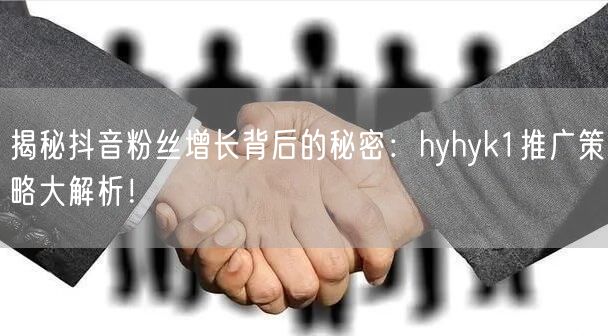揭秘抖音粉丝增长背后的秘密：hyhyk1推广策略大解析！