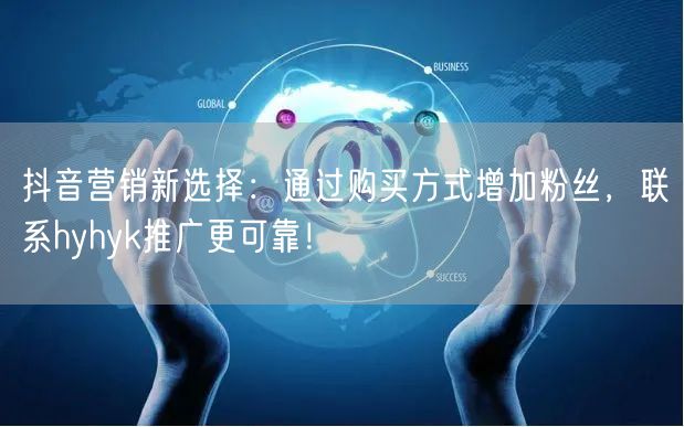 抖音营销新选择：通过购买方式增加粉丝，联系hyhyk推广更可靠！