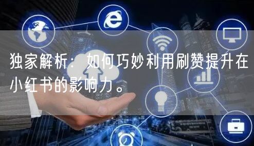 独家解析：如何巧妙利用刷赞提升在小红书的影响力。