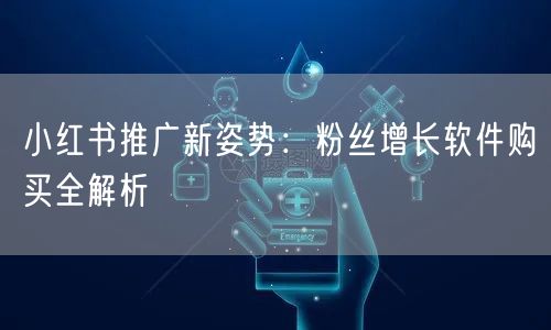 小红书推广新姿势：粉丝增长软件购买全解析