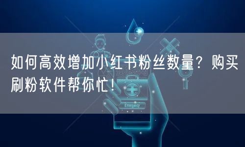 如何高效增加小红书粉丝数量？购买刷粉软件帮你忙！