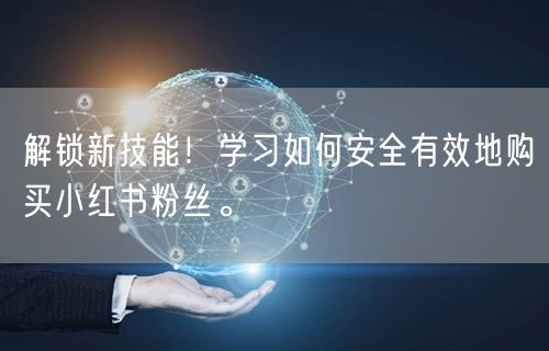 解锁新技能！学习如何安全有效地购买小红书粉丝。