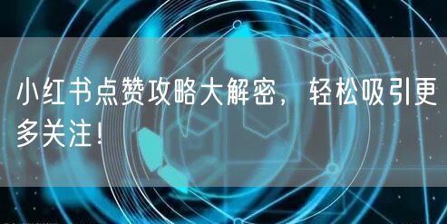 小红书点赞攻略大解密，轻松吸引更多关注！