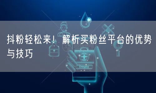 抖粉轻松来！解析买粉丝平台的优势与技巧