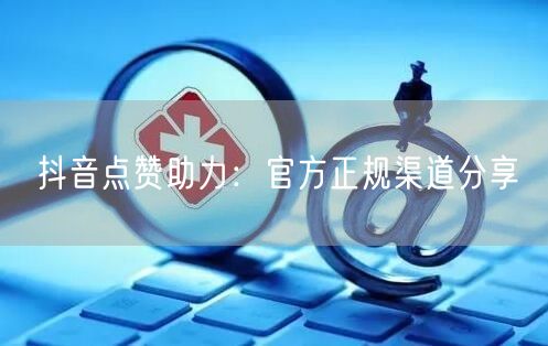 抖音点赞助力：官方正规渠道分享