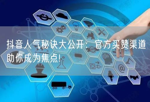 抖音人气秘诀大公开：官方买赞渠道助你成为焦点!
