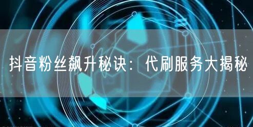 抖音粉丝飙升秘诀：代刷服务大揭秘