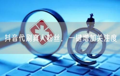 抖音代刷真人粉丝，一键增加关注度