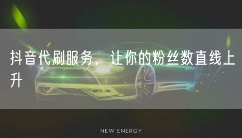 抖音代刷服务，让你的粉丝数直线上升