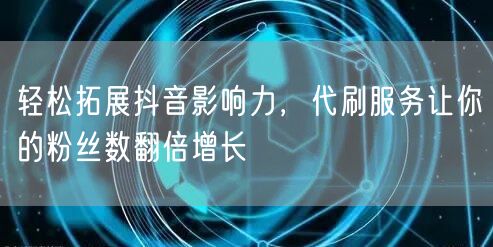 轻松拓展抖音影响力，代刷服务让你的粉丝数翻倍增长