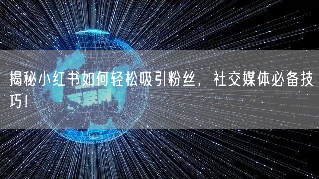揭秘小红书如何轻松吸引粉丝，社交媒体必备技巧！