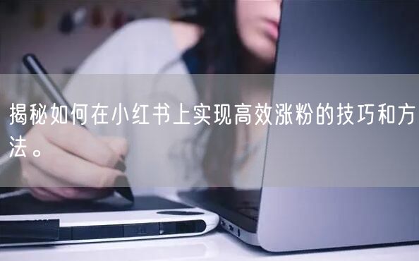 揭秘如何在小红书上实现高效涨粉的技巧和方法。