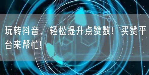 玩转抖音，轻松提升点赞数！买赞平台来帮忙!