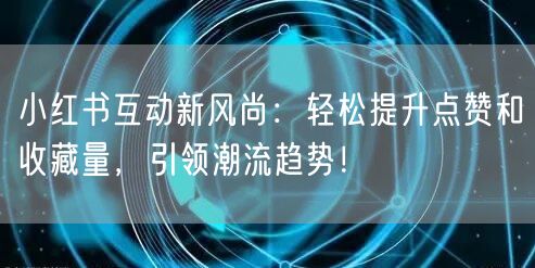 小红书互动新风尚：轻松提升点赞和收藏量，引领潮流趋势！