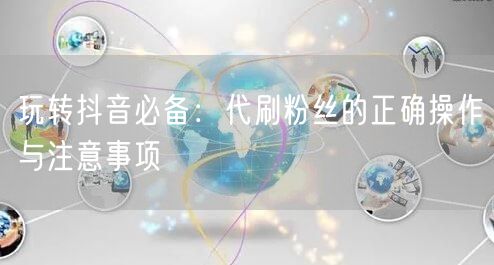 玩转抖音必备：代刷粉丝的正确操作与注意事项
