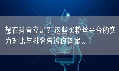 想在抖音立足？这些买粉丝平台的实力对比与排名告诉你答案。