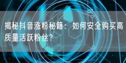 揭秘抖音涨粉秘籍：如何安全购买高质量活跃粉丝？