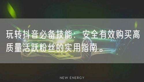 玩转抖音必备技能：安全有效购买高质量活跃粉丝的实用指南。