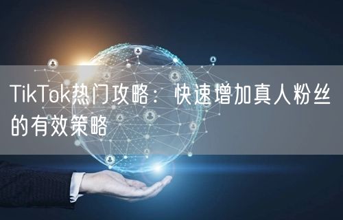 TikTok热门攻略：快速增加真人粉丝的有效策略