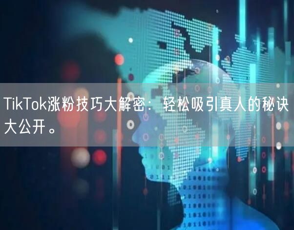TikTok涨粉技巧大解密：轻松吸引真人的秘诀大公开。