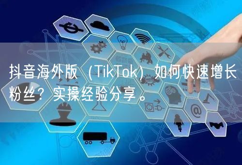 抖音海外版（TikTok）如何快速增长粉丝？实操经验分享。