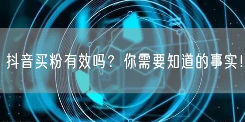 抖音买粉有效吗？你需要知道的事实！