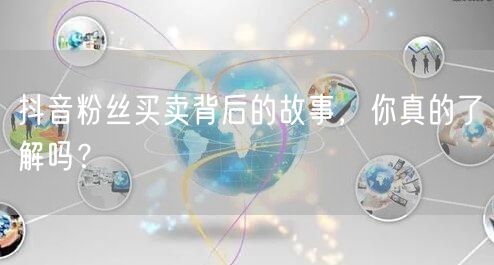 抖音粉丝买卖背后的故事，你真的了解吗？